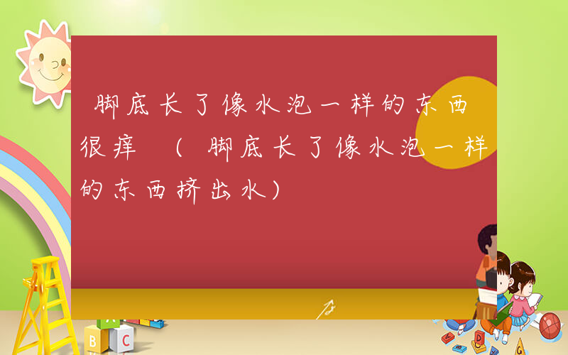 脚底长了像水泡一样的东西很痒 (脚底长了像水泡一样的东西挤出水)